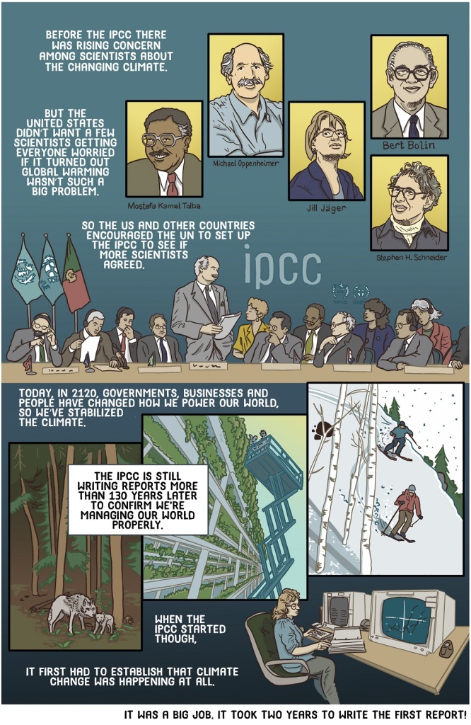 Sixth online page of the graphic novel book Because IPCC shows early scientists, then a healthy world.
Dialogue:
Before the IPCC there was rising concern among scientists about the changing climate.
But the United States didn’t want a few scientists getting everyone worried if it turned out global warming wasn’t such a big problem.
So the US and other countries encouraged the UN to set up the IPCC to see if more scientists agreed.
Today, in 2120, governments, businesses and people have changed how we power our world, so we’ve stabilized the climate. 
The IPCC is still writing reports more than 130 years later to confirm we’re managing our world properly.
When the IPCC started though, it first had to establish that climate change was happening at all. 
It was a big job. It took two years to write the first report!